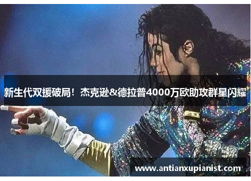 新生代双援破局！杰克逊&德拉普4000万欧助攻群星闪耀